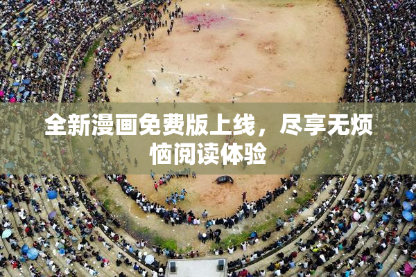 全新漫画免费版上线，尽享无烦恼阅读体验