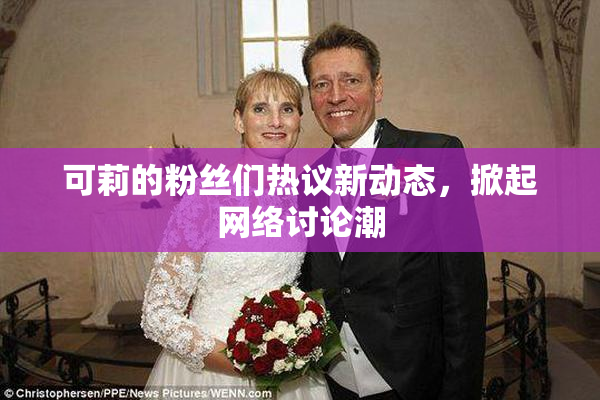 可莉的粉丝们热议新动态，掀起网络讨论潮