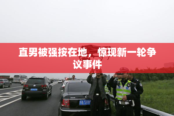 直男被强按在地，惊现新一轮争议事件