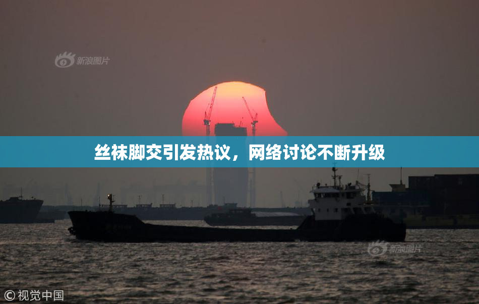 丝袜脚交引发热议，网络讨论不断升级