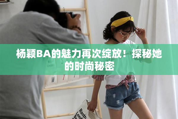 杨颖BA的魅力再次绽放！探秘她的时尚秘密