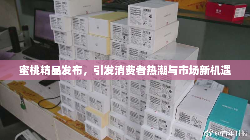 蜜桃精品发布，引发消费者热潮与市场新机遇