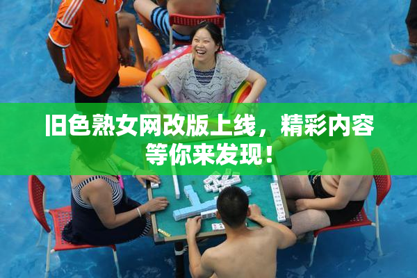 旧色熟女网改版上线，精彩内容等你来发现！