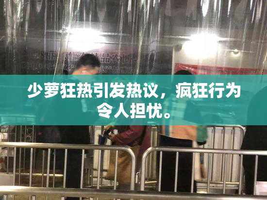 少萝狂热引发热议，疯狂行为令人担忧。