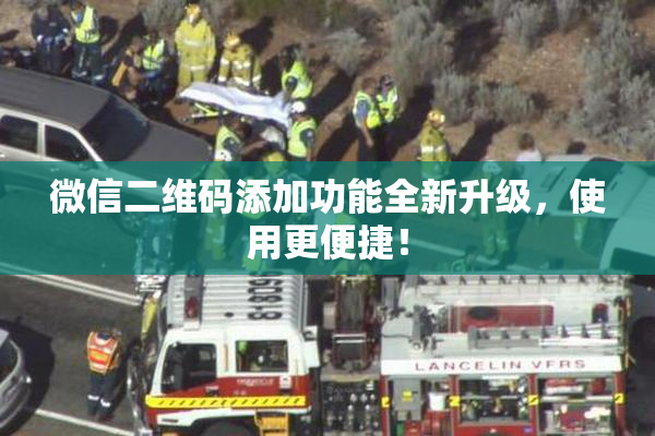 微信二维码添加功能全新升级，使用更便捷！