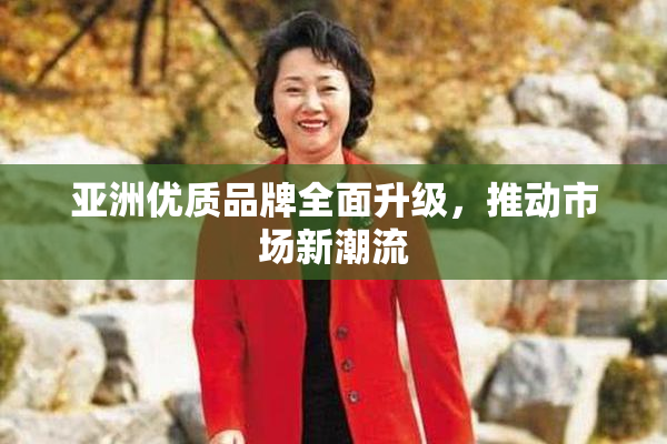 亚洲优质品牌全面升级，推动市场新潮流