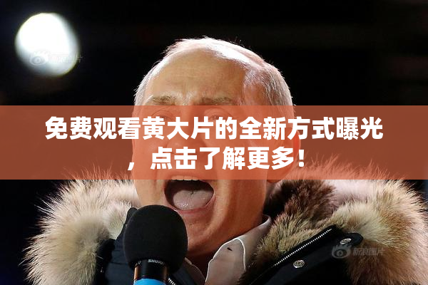 免费观看黄大片的全新方式曝光，点击了解更多！