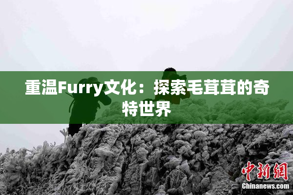 重温Furry文化：探索毛茸茸的奇特世界
