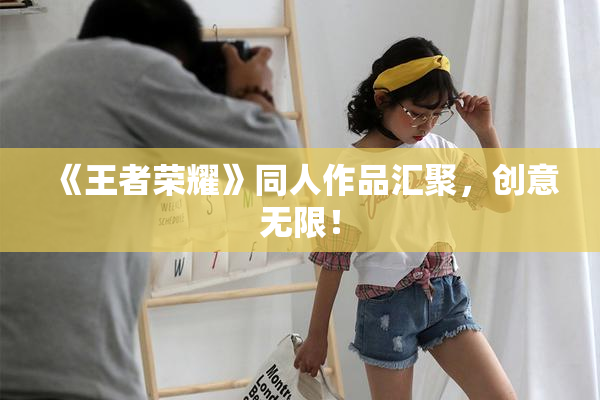 《王者荣耀》同人作品汇聚，创意无限！