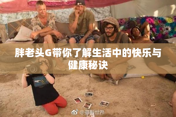 胖老头G带你了解生活中的快乐与健康秘诀