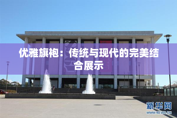 优雅旗袍：传统与现代的完美结合展示