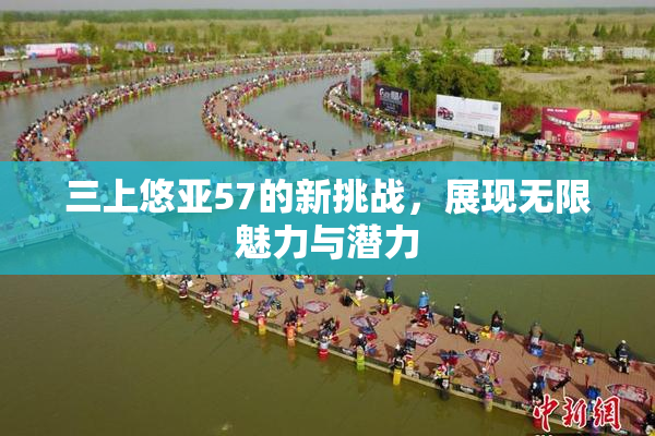 三上悠亚57的新挑战，展现无限魅力与潜力