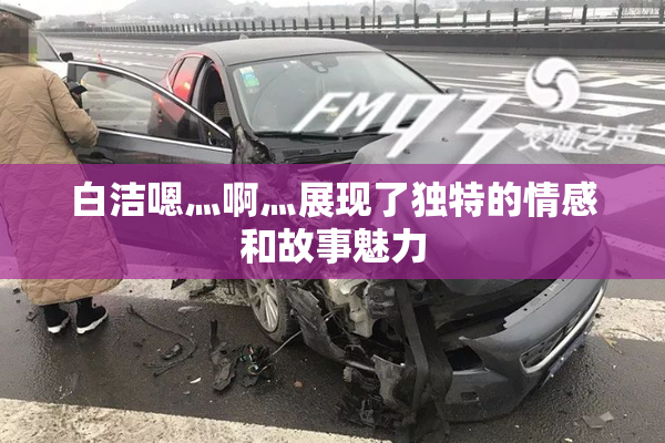 白洁嗯灬啊灬展现了独特的情感和故事魅力