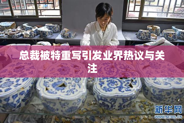 总裁被特重写引发业界热议与关注