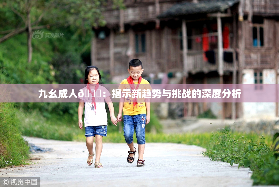 九幺成人🔞：揭示新趋势与挑战的深度分析
