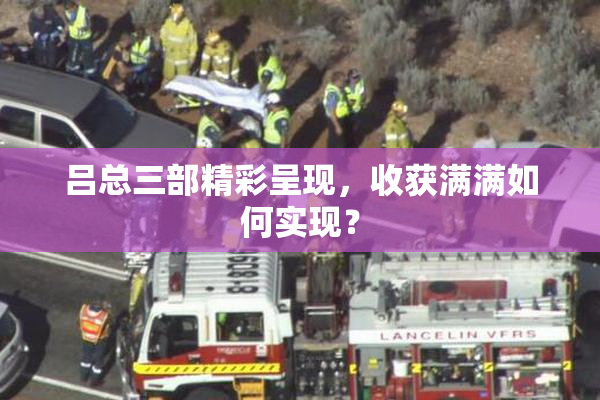 吕总三部精彩呈现，收获满满如何实现？