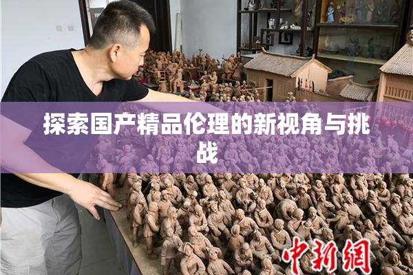 探索国产精品伦理的新视角与挑战