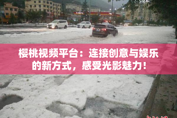 樱桃视频平台：连接创意与娱乐的新方式，感受光影魅力！