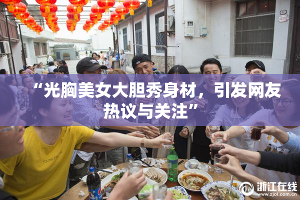 “光胸美女大胆秀身材，引发网友热议与关注”