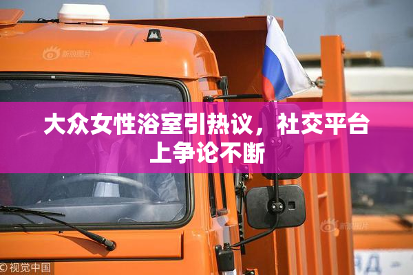 大众女性浴室引热议，社交平台上争论不断