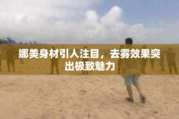 娜美身材引人注目，去雾效果突出极致魅力