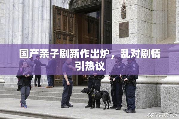 国产亲子剧新作出炉，乱对剧情引热议