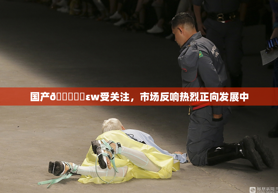国产🔞❌‌εw受关注，市场反响热烈正向发展中