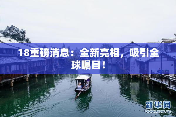 18重磅消息：全新亮相，吸引全球瞩目！