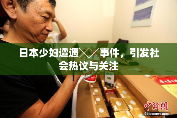 日本少妇遭遇╳╳事件，引发社会热议与关注
