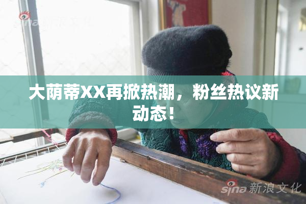 大荫蒂XX再掀热潮，粉丝热议新动态！