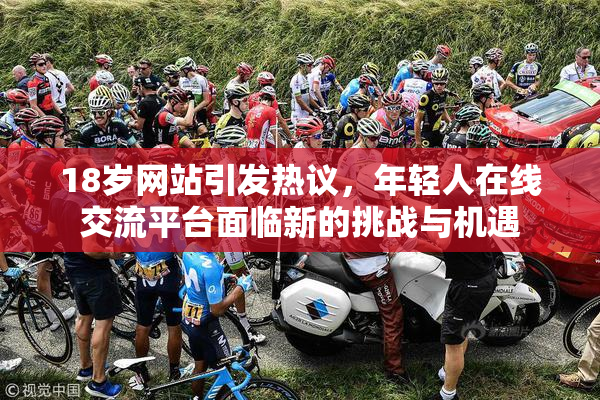 18岁网站引发热议，年轻人在线交流平台面临新的挑战与机遇