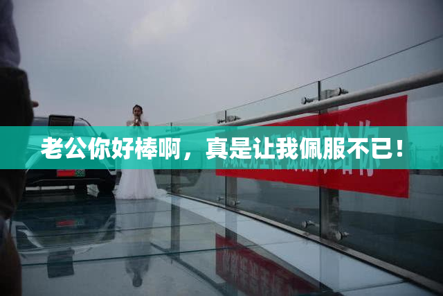 老公你好棒啊，真是让我佩服不已！