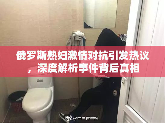 俄罗斯熟妇激情对抗引发热议，深度解析事件背后真相