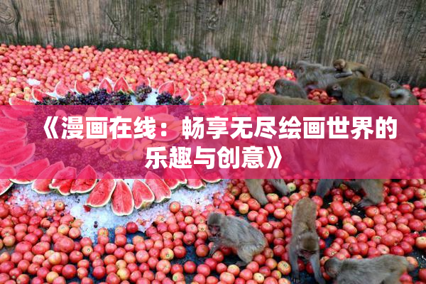 《漫画在线：畅享无尽绘画世界的乐趣与创意》