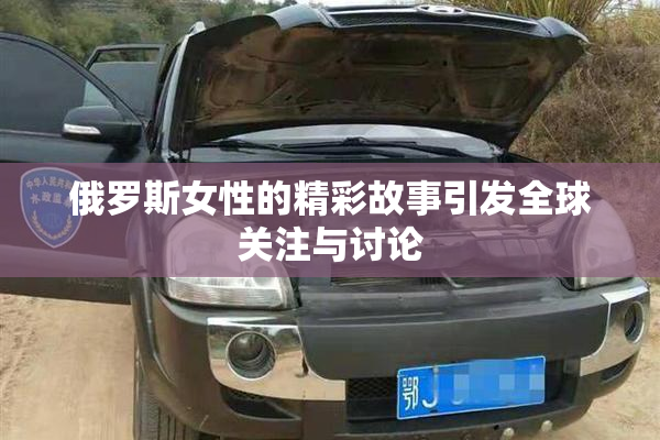 俄罗斯女性的精彩故事引发全球关注与讨论