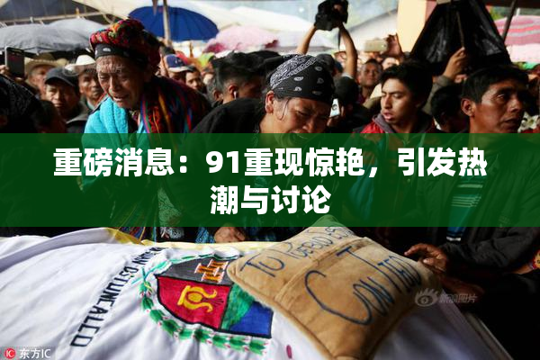 重磅消息：91重现惊艳，引发热潮与讨论
