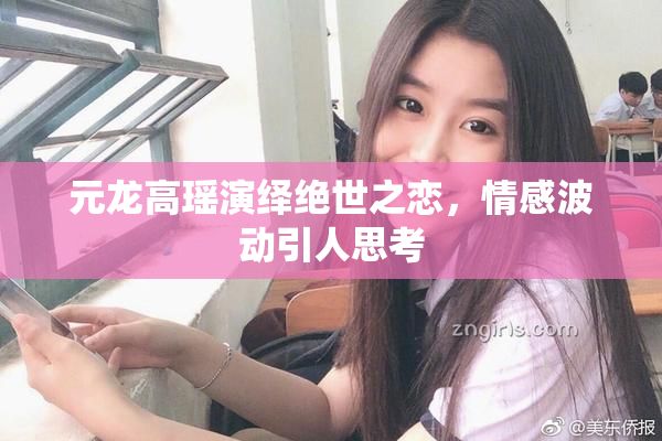 元龙高瑶演绎绝世之恋，情感波动引人思考