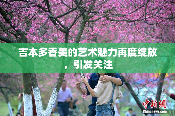 吉本多香美的艺术魅力再度绽放，引发关注