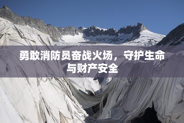 勇敢消防员奋战火场，守护生命与财产安全