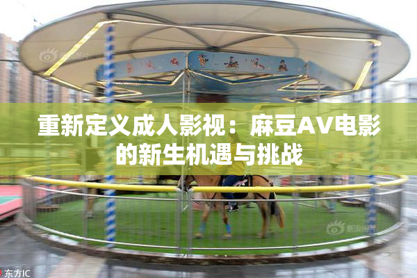 重新定义成人影视：麻豆AV电影的新生机遇与挑战