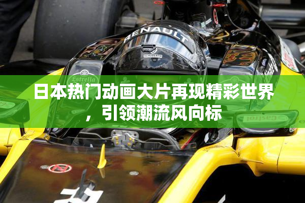 日本热门动画大片再现精彩世界，引领潮流风向标