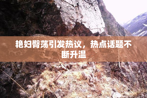 艳妇臀荡引发热议，热点话题不断升温