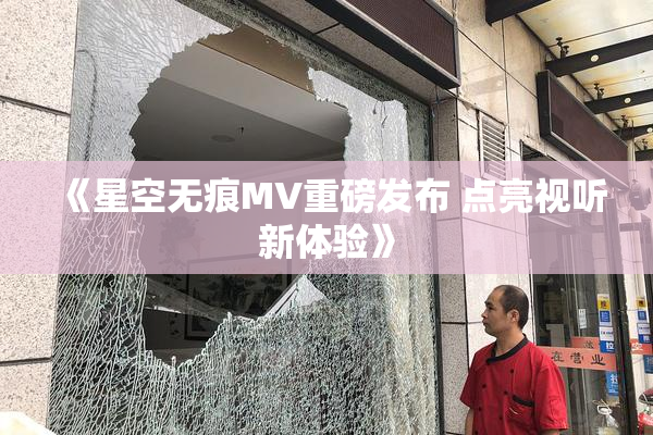 《星空无痕MV重磅发布 点亮视听新体验》