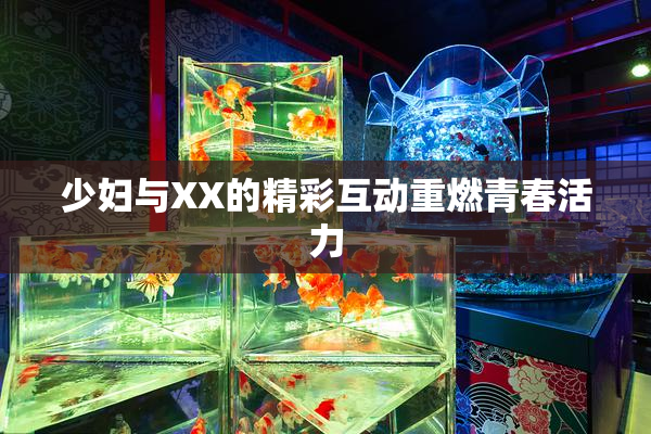 少妇与XX的精彩互动重燃青春活力