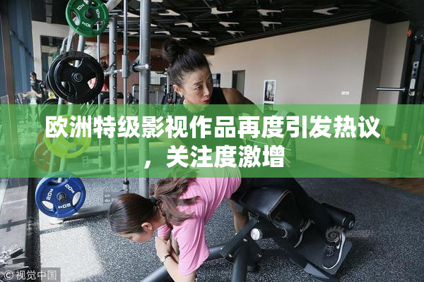 欧洲特级影视作品再度引发热议，关注度激增
