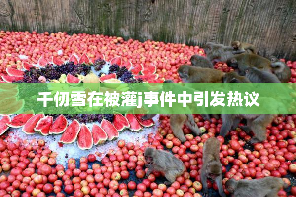 千仞雪在被灌j事件中引发热议