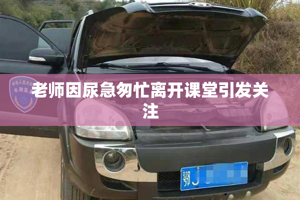 老师因尿急匆忙离开课堂引发关注