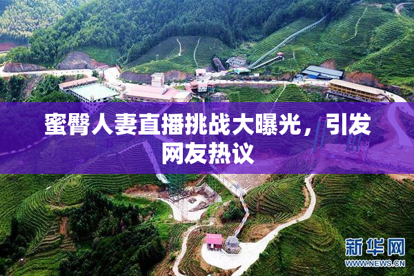 蜜臀人妻直播挑战大曝光，引发网友热议