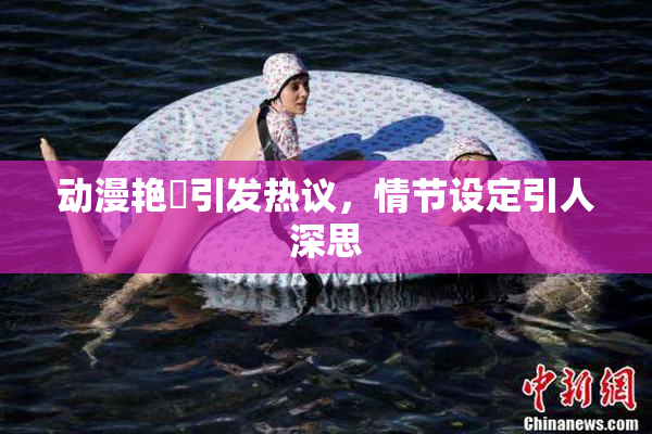 动漫艳鉧引发热议，情节设定引人深思