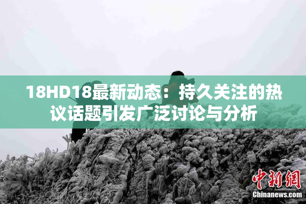 18HD18最新动态：持久关注的热议话题引发广泛讨论与分析